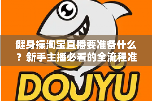 健身操淘宝直播要准备什么？新手主播必看的全流程准备清单与实战攻略