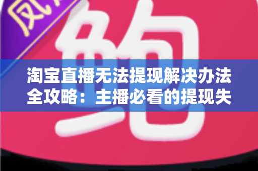 淘宝直播无法提现解决办法全攻略：主播必看的提现失败原因分析与实用处理指南