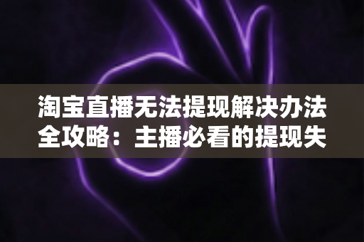 淘宝直播无法提现解决办法全攻略：主播必看的提现失败原因分析与实用处理指南