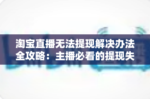 淘宝直播无法提现解决办法全攻略：主播必看的提现失败原因分析与实用处理指南