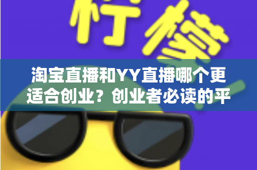 淘宝直播和YY直播哪个更适合创业？创业者必读的平台选择深度对比指南