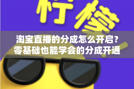 淘宝直播的分成怎么开启？零基础也能学会的分成开通教程与避坑指南全解析