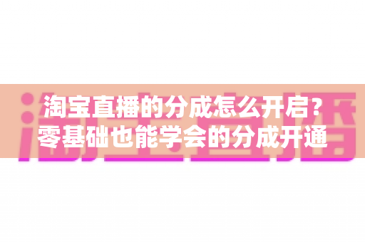 淘宝直播的分成怎么开启？零基础也能学会的分成开通教程与避坑指南全解析
