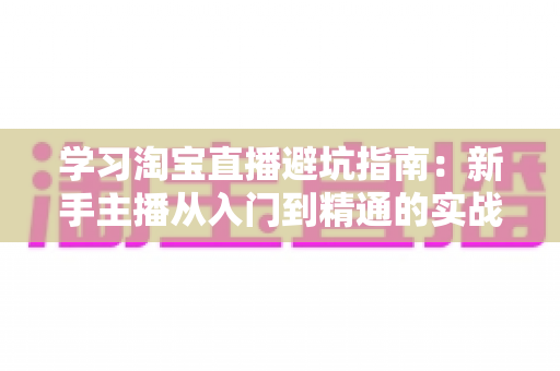 学习淘宝直播避坑指南:新手主播从入门到精通的实战避雷手册 学习淘宝直播避坑指南:新手主播从入门到精通的实战避雷手册