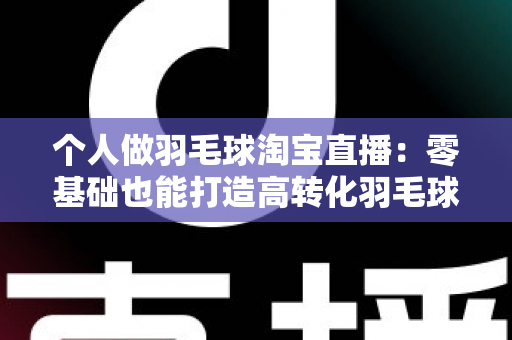 个人做羽毛球淘宝直播:零基础也能打造高转化羽毛球用品直播间的实战指南 个人做羽毛球淘宝直播:零基础也能打造高转化羽毛球用品直播间的实战指南