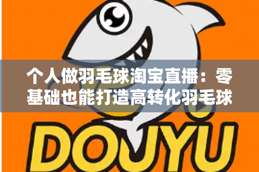个人做羽毛球淘宝直播:零基础也能打造高转化羽毛球用品直播间的实战指南 个人做羽毛球淘宝直播:零基础也能打造高转化羽毛球用品直播间的实战指南