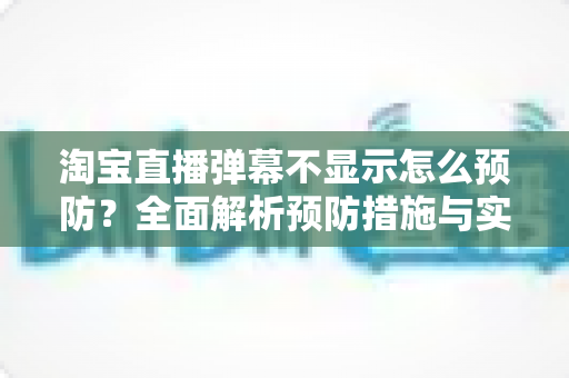 淘宝直播弹幕不显示怎么预防？全面解析预防措施与实用技巧，让直播间互动永不掉线
