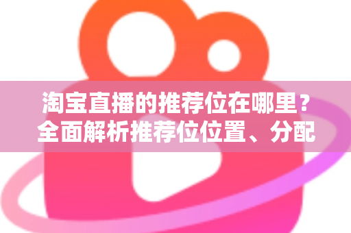 淘宝直播的推荐位在哪里?全面解析推荐位位置、分配规则与获取技巧 淘宝直播的推荐位在哪里?全面解析推荐位位置、分配规则与获取技巧