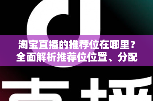 淘宝直播的推荐位在哪里?全面解析推荐位位置、分配规则与获取技巧 淘宝直播的推荐位在哪里?全面解析推荐位位置、分配规则与获取技巧