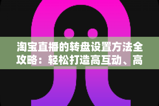 淘宝直播的转盘设置方法全攻略:轻松打造高互动、高转化的直播间 淘宝直播的转盘设置方法全攻略:轻松打造高互动、高转化的直播间