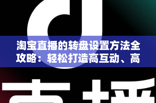 淘宝直播的转盘设置方法全攻略：轻松打造高互动、高转化的直播间