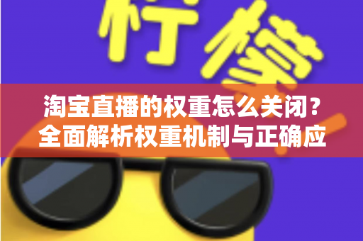 淘宝直播的权重怎么关闭？全面解析权重机制与正确应对方法