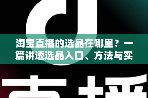 淘宝直播的选品在哪里？一篇讲透选品入口、方法与实战技巧的完全指南