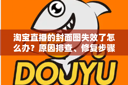 淘宝直播的封面图失效了怎么办?原因排查、修复步骤与预防指南全解析 淘宝直播的封面图失效了怎么办?原因排查、修复步骤与预防指南全解析