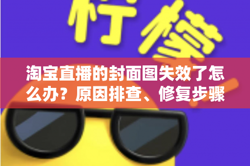 淘宝直播的封面图失效了怎么办？原因排查、修复步骤与预防指南全解析