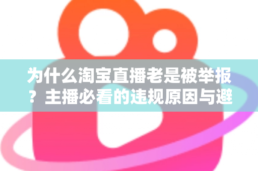 为什么淘宝直播老是被举报?主播必看的违规原因与避坑全攻略 为什么淘宝直播老是被举报?主播必看的违规原因与避坑全攻略