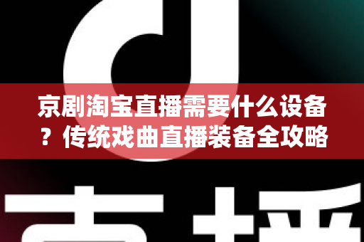 京剧淘宝直播需要什么设备？传统戏曲直播装备全攻略与选购指南