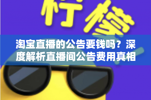 淘宝直播的公告要钱吗?深度解析直播间公告费用真相与免费设置全攻略 淘宝直播的公告要钱吗?深度解析直播间公告费用真相与免费设置全攻略
