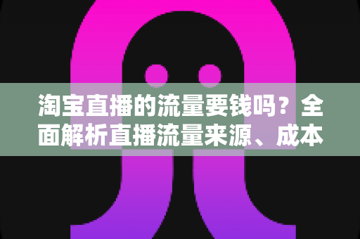 淘宝直播的流量要钱吗?全面解析直播流量来源、成本与免费引流技巧 淘宝直播的流量要钱吗?全面解析直播流量来源、成本与免费引流技巧