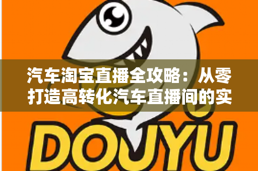 汽车淘宝直播全攻略：从零打造高转化汽车直播间的实战指南