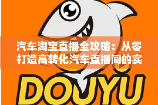 汽车淘宝直播全攻略：从零打造高转化汽车直播间的实战指南
