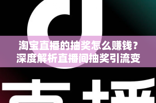 淘宝直播的抽奖怎么赚钱？深度解析直播间抽奖引流变现的核心玩法与实战技巧