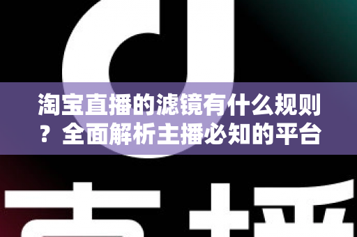 淘宝直播的滤镜有什么规则？全面解析主播必知的平台规范与避坑指南