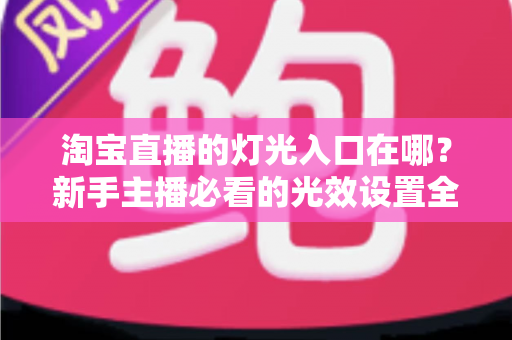 淘宝直播的灯光入口在哪？新手主播必看的光效设置全攻略