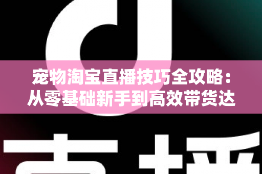 宠物淘宝直播技巧全攻略：从零基础新手到高效带货达人的实战指南