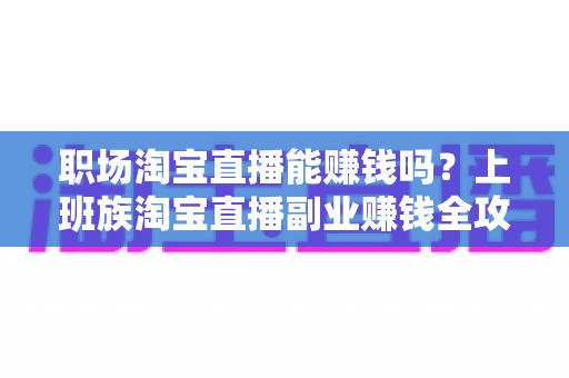 职场淘宝直播能赚钱吗?上班族淘宝直播副业赚钱全攻略与收入真相深度解析 职场淘宝直播能赚钱吗?上班族淘宝直播副业赚钱全攻略与收入真相深度解析