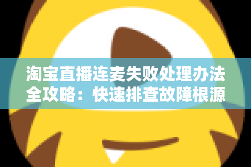淘宝直播连麦失败处理办法全攻略:快速排查故障根源,轻松恢复直播间连线互动 淘宝直播连麦失败处理办法全攻略:快速排查故障根源,轻松恢复直播间连线互动