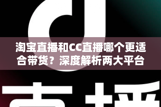 淘宝直播和CC直播哪个更适合带货?深度解析两大平台差异,帮你找到最佳带货阵地 淘宝直播和CC直播哪个更适合带货?深度解析两大平台差异,帮你找到最佳带货阵地