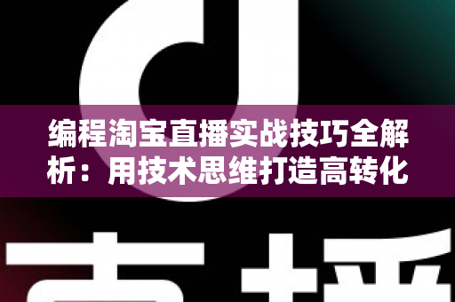 编程淘宝直播实战技巧全解析：用技术思维打造高转化直播间的完整指南