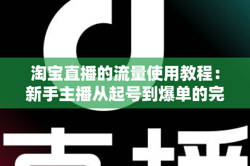 淘宝直播的流量使用教程：新手主播从起号到爆单的完整实战攻略