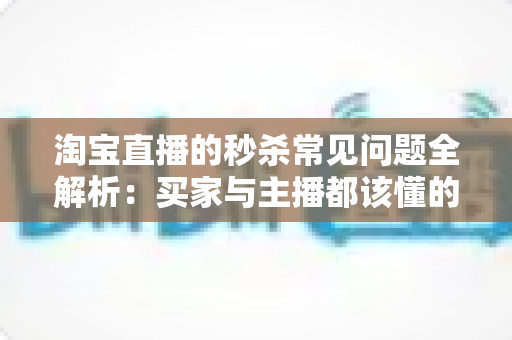淘宝直播的秒杀常见问题全解析：买家与主播都该懂的实战指南