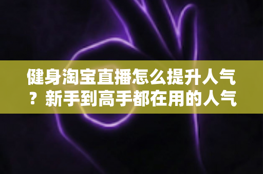 健身淘宝直播怎么提升人气?新手到高手都在用的人气增长实战指南 健身淘宝直播怎么提升人气?新手到高手都在用的人气增长实战指南