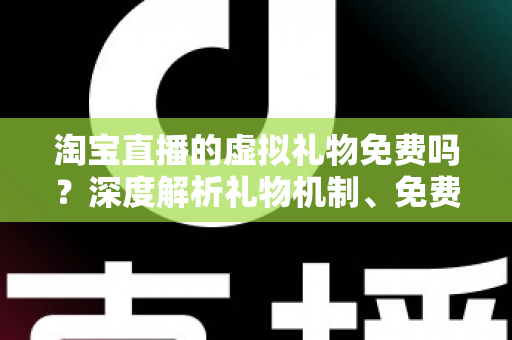 淘宝直播的虚拟礼物免费吗？深度解析礼物机制、免费获取途径与理性消费全指南