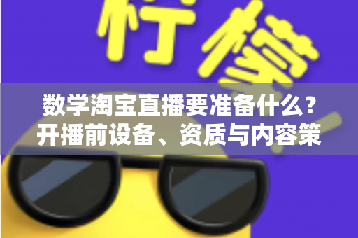 数学淘宝直播要准备什么?开播前设备、资质与内容策划全攻略 数学淘宝直播要准备什么?开播前设备、资质与内容策划全攻略