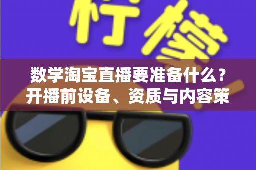 数学淘宝直播要准备什么？开播前设备、资质与内容策划全攻略