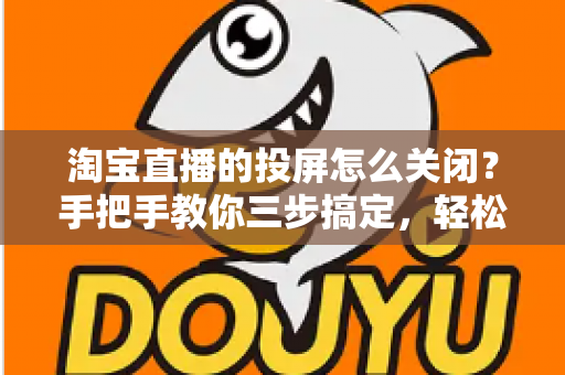 淘宝直播的投屏怎么关闭？手把手教你三步搞定，轻松享受畅快购物体验！