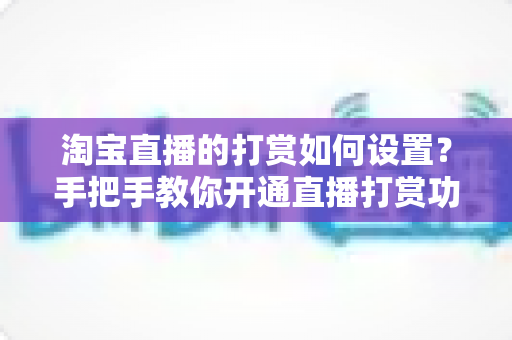 淘宝直播的打赏如何设置?手把手教你开通直播打赏功能的完整教程与变现技巧 淘宝直播的打赏如何设置?手把手教你开通直播打赏功能的完整教程与变现技巧