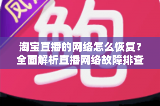 淘宝直播的网络怎么恢复?全面解析直播网络故障排查与优化实用指南 淘宝直播的网络怎么恢复?全面解析直播网络故障排查与优化实用指南