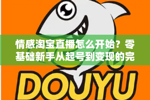 情感淘宝直播怎么开始？零基础新手从起号到变现的完整实战指南