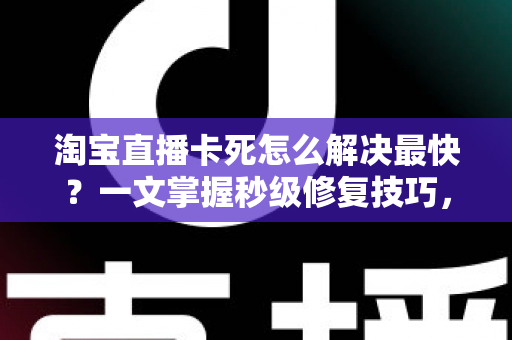 淘宝直播卡死怎么解决最快？一文掌握秒级修复技巧，告别卡顿烦恼