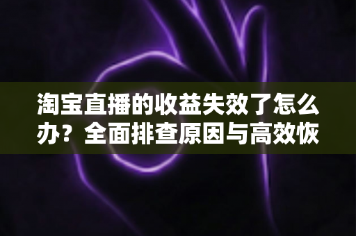 淘宝直播的收益失效了怎么办？全面排查原因与高效恢复收益的实战指南