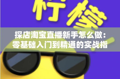 探店淘宝直播新手怎么做:零基础入门到精通的实战指南 探店淘宝直播新手怎么做:零基础入门到精通的实战指南