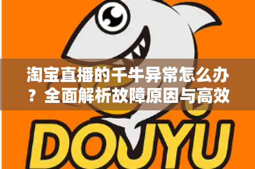 淘宝直播的千牛异常怎么办？全面解析故障原因与高效解决指南