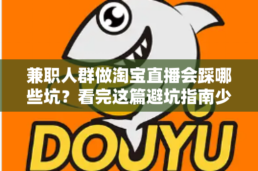 兼职人群做淘宝直播会踩哪些坑?看完这篇避坑指南少走三年弯路 兼职人群做淘宝直播会踩哪些坑?看完这篇避坑指南少走三年弯路
