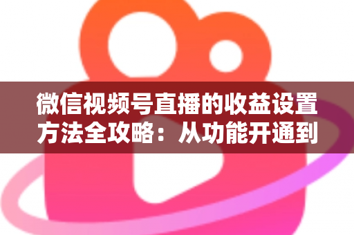 微信视频号直播的收益设置方法全攻略：从功能开通到收益提现的一站式变现指南