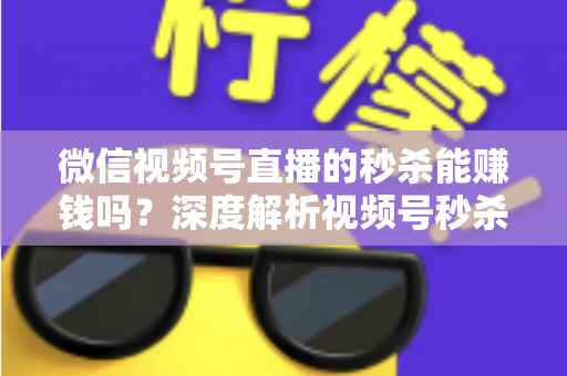微信视频号直播的秒杀能赚钱吗？深度解析视频号秒杀玩法的盈利真相与实操指南